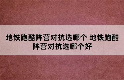 地铁跑酷阵营对抗选哪个 地铁跑酷阵营对抗选哪个好